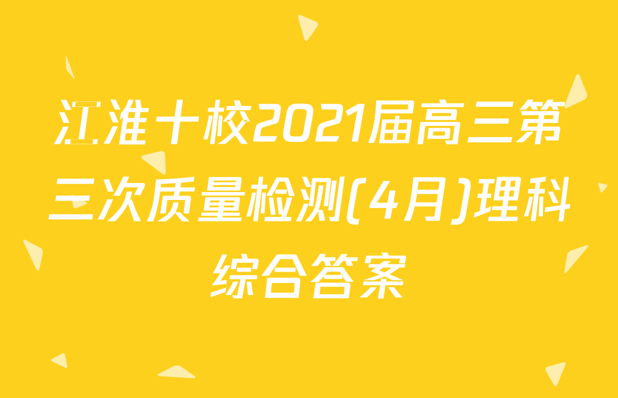 江淮十校2021届高三第三次质量检测(4月)理科综合答案