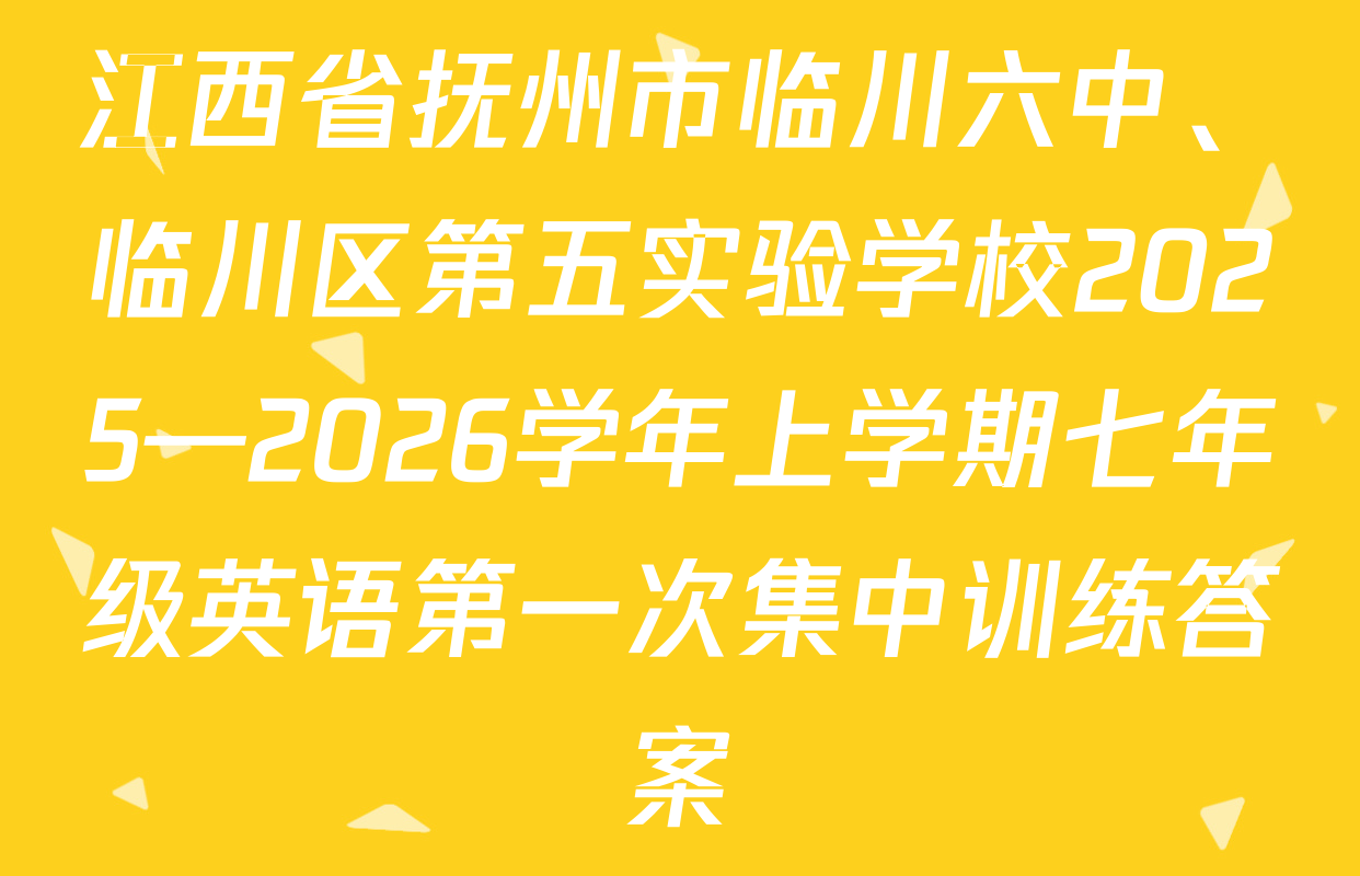 江西省抚州市临川六中、临川区第五实验学校2025—2026学年上学期七年级英语第一次集中训练答案