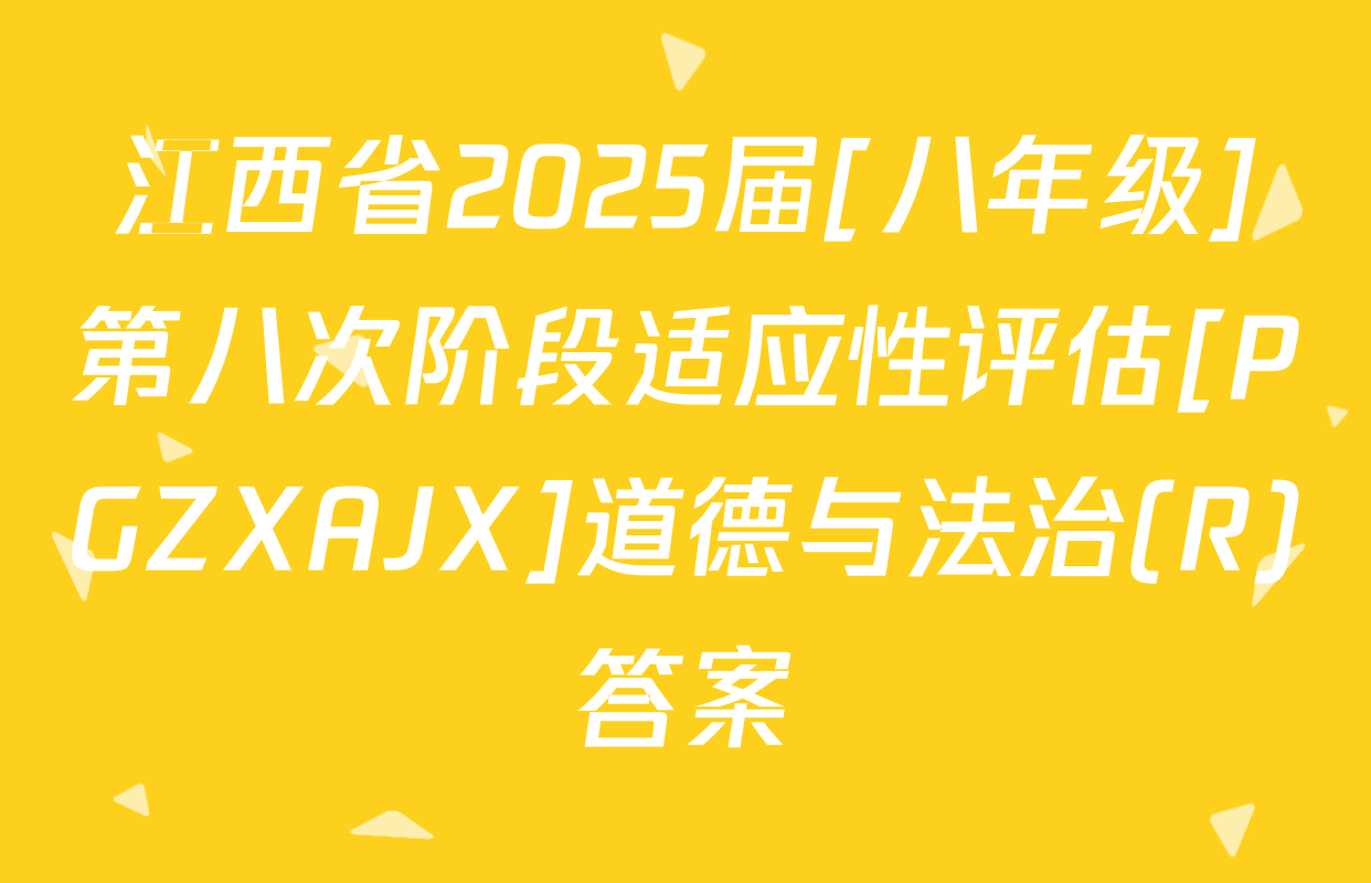 江西省2025届[八年级]第八次阶段适应性评估[PGZXAJX]道德与法治(R)答案