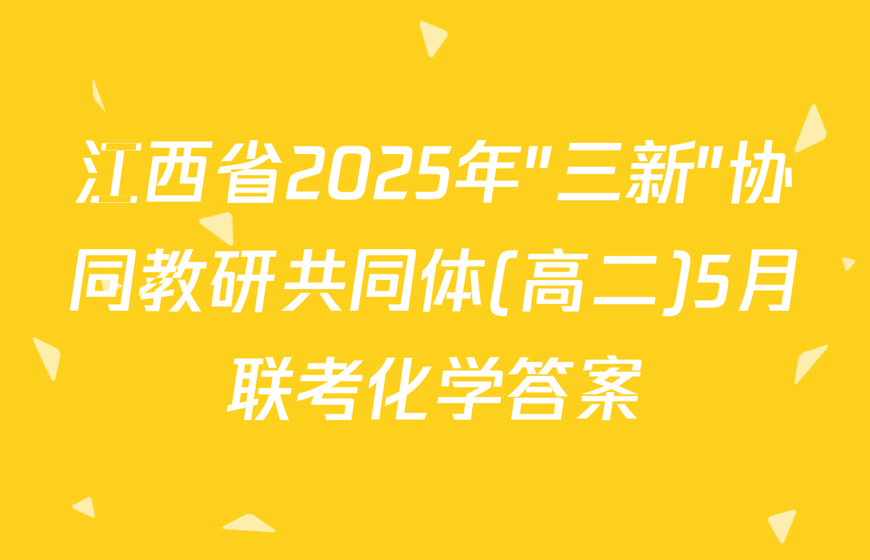 江西省2025年"三新"协同教研共同体(高二)5月联考化学答案