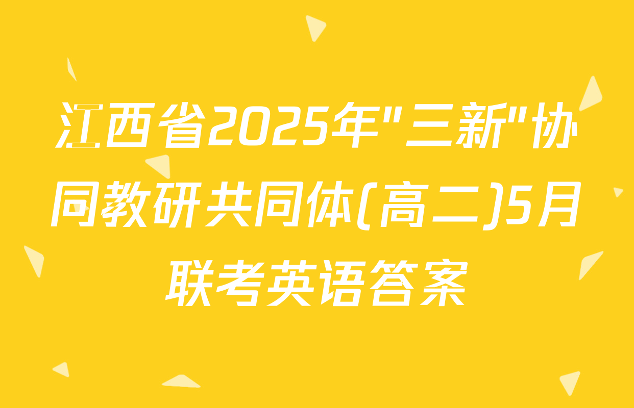 江西省2025年"三新"协同教研共同体(高二)5月联考英语答案