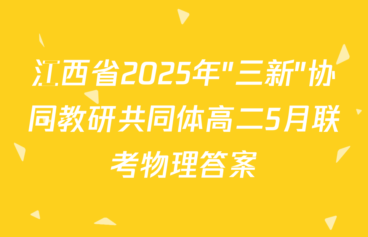 江西省2025年"三新"协同教研共同体高二5月联考物理答案