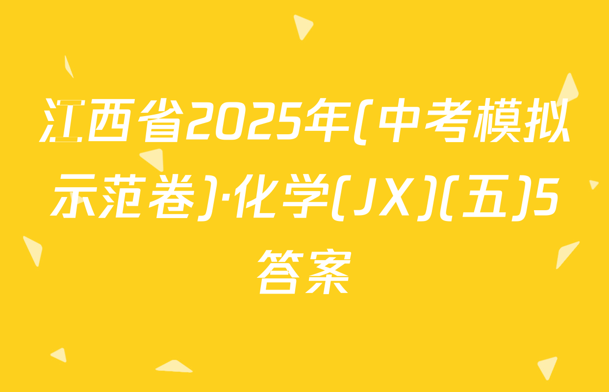 江西省2025年(中考模拟示范卷)·化学(JX)(五)5答案