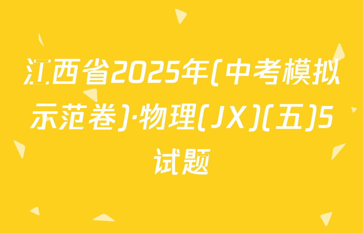 江西省2025年(中考模拟示范卷)·物理(JX)(五)5试题