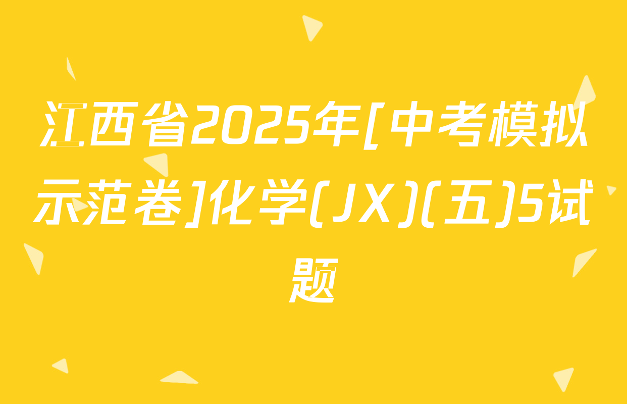 江西省2025年[中考模拟示范卷]化学(JX)(五)5试题