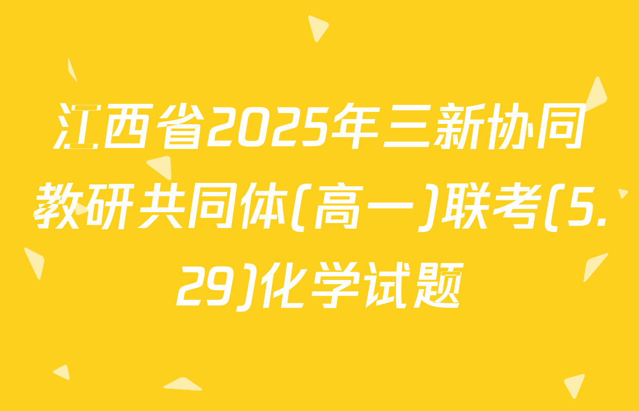 江西省2025年三新协同教研共同体(高一)联考(5.29)化学试题