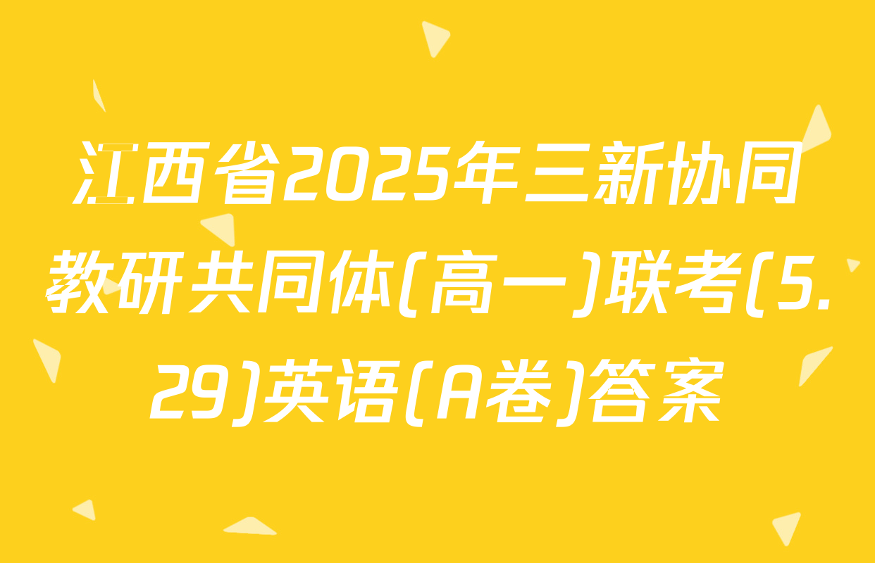 江西省2025年三新协同教研共同体(高一)联考(5.29)英语(A卷)答案