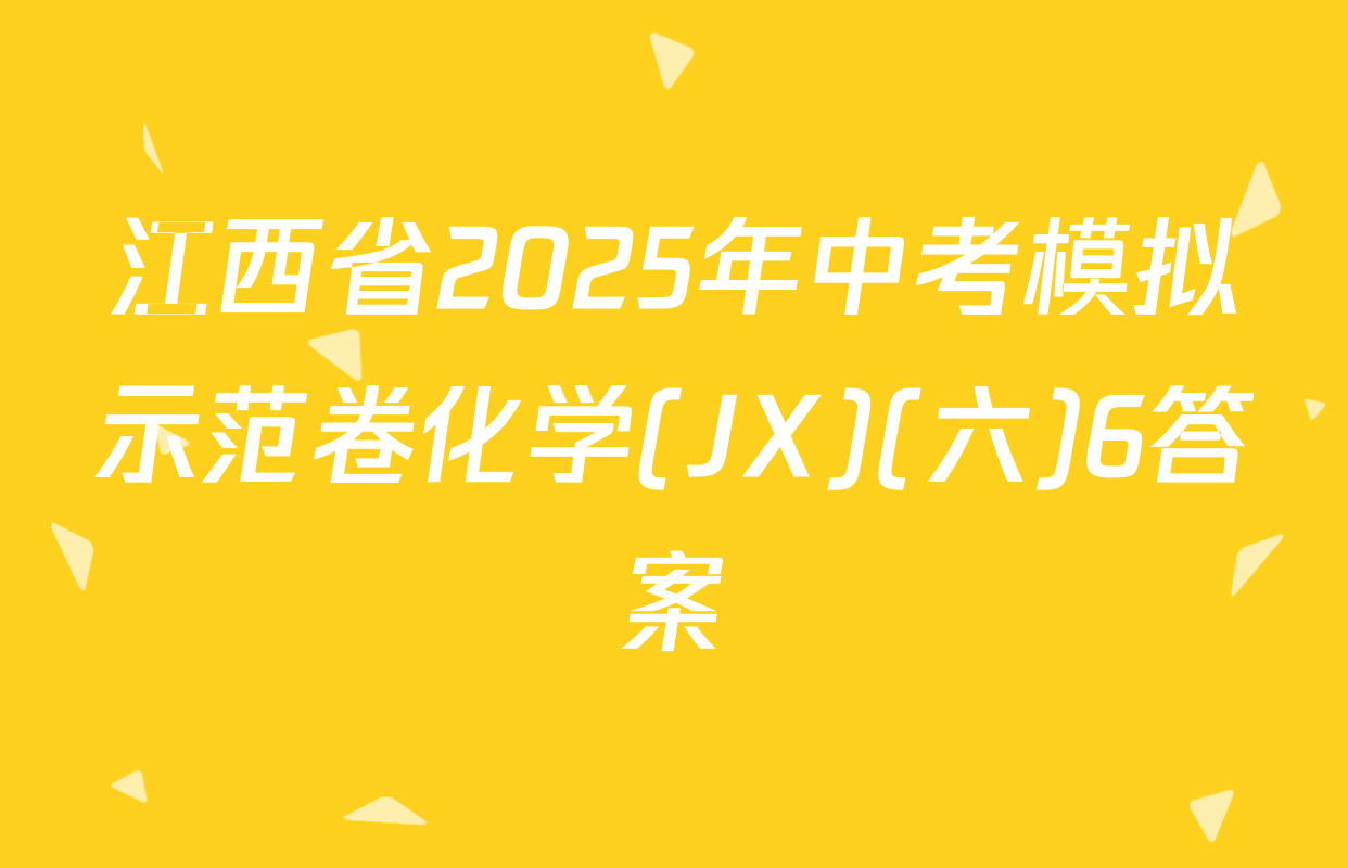 江西省2025年中考模拟示范卷化学(JX)(六)6答案