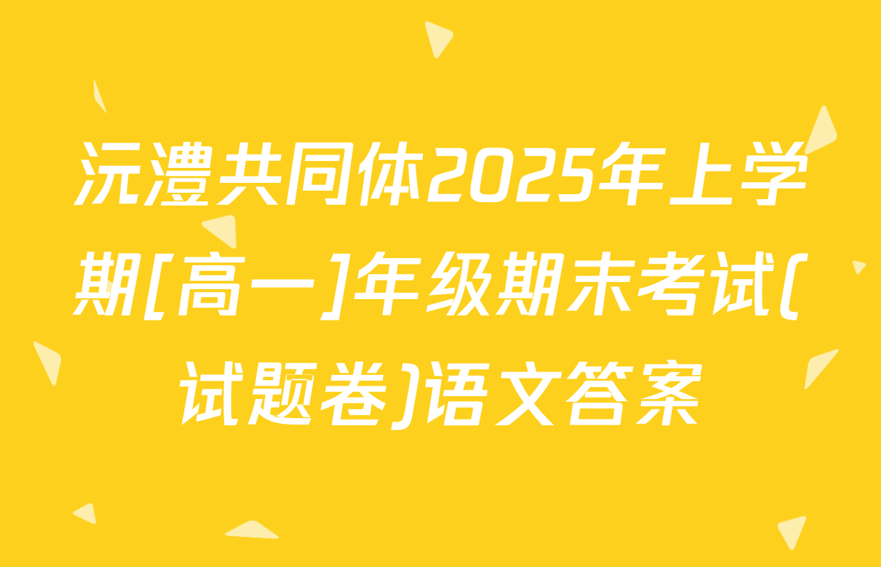 沅澧共同体2025年上学期[高一]年级期末考试(试题卷)语文答案