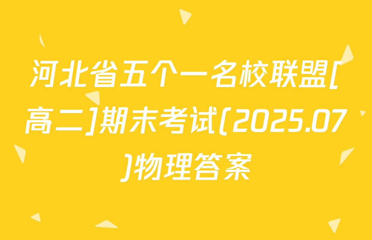 河北省五个一名校联盟[高二]期末考试(2025.07)物理答案