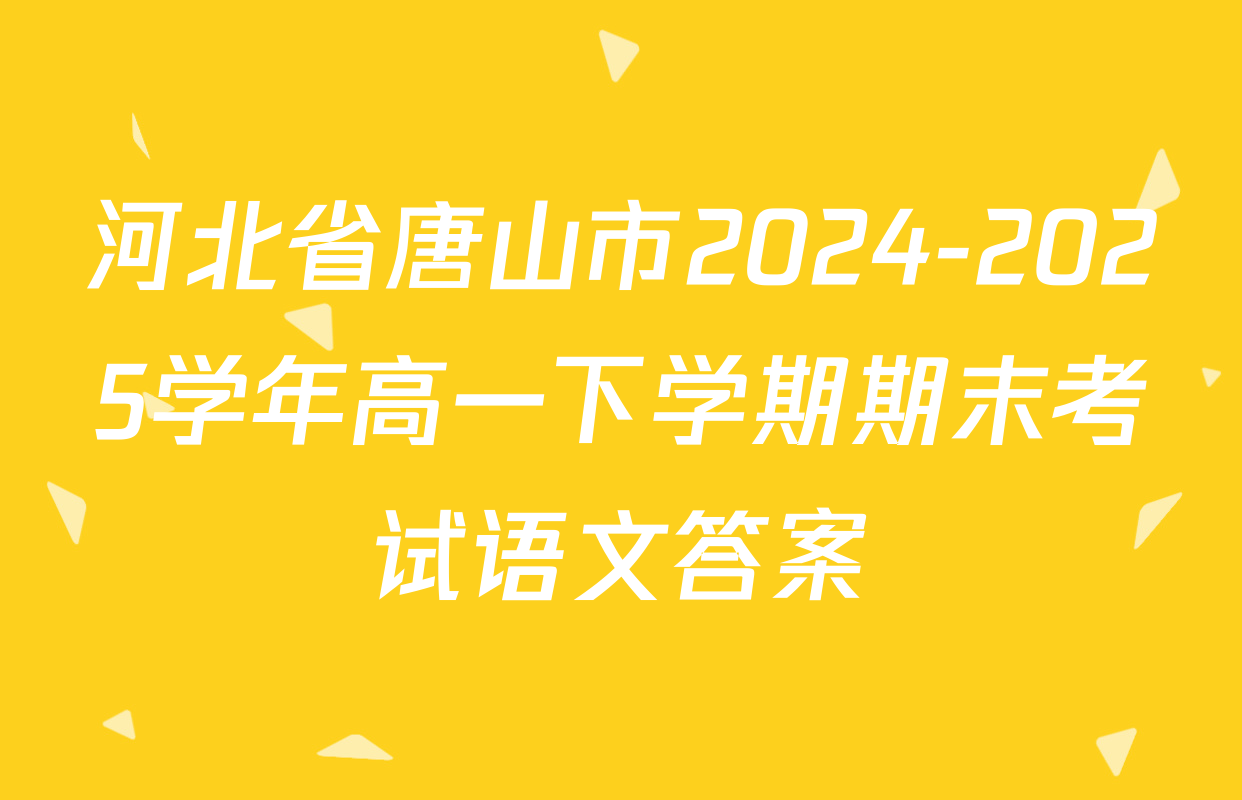 河北省唐山市2024-2025学年高一下学期期末考试语文答案
