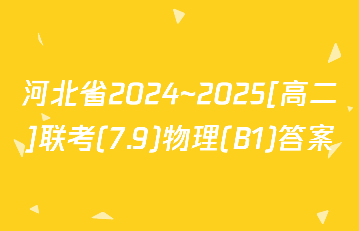 河北省2024~2025[高二]联考(7.9)物理(B1)答案