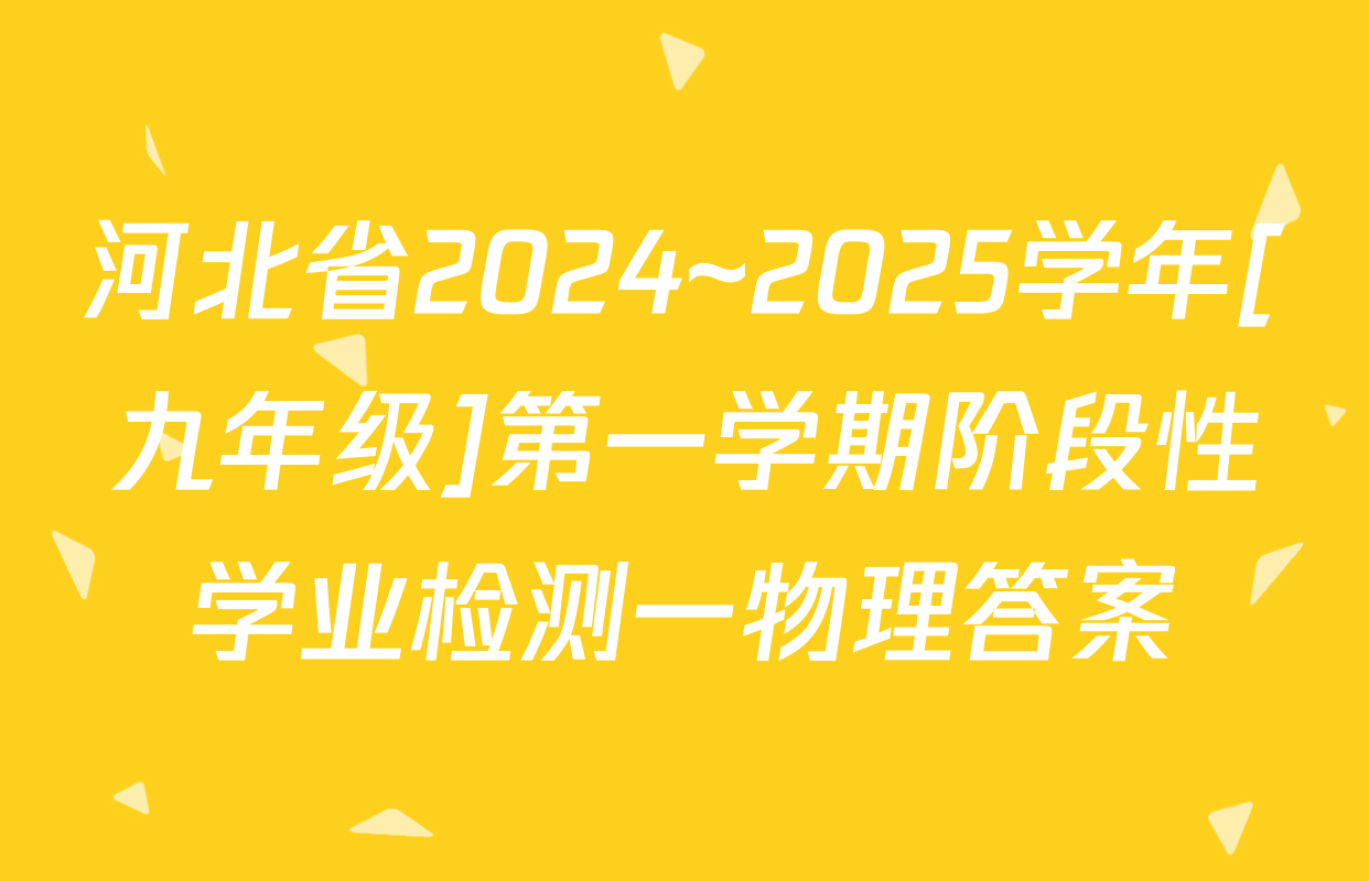 河北省2024~2025学年[九年级]第一学期阶段性学业检测一物理答案