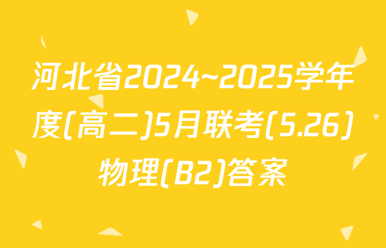 河北省2024~2025学年度(高二)5月联考(5.26)物理(B2)答案