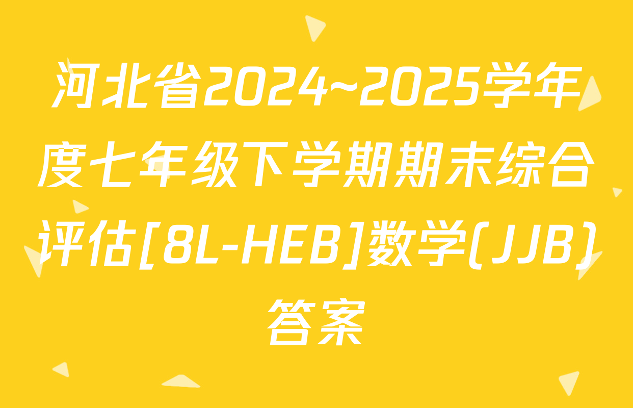 河北省2024~2025学年度七年级下学期期末综合评估[8L-HEB]数学(JJB)答案