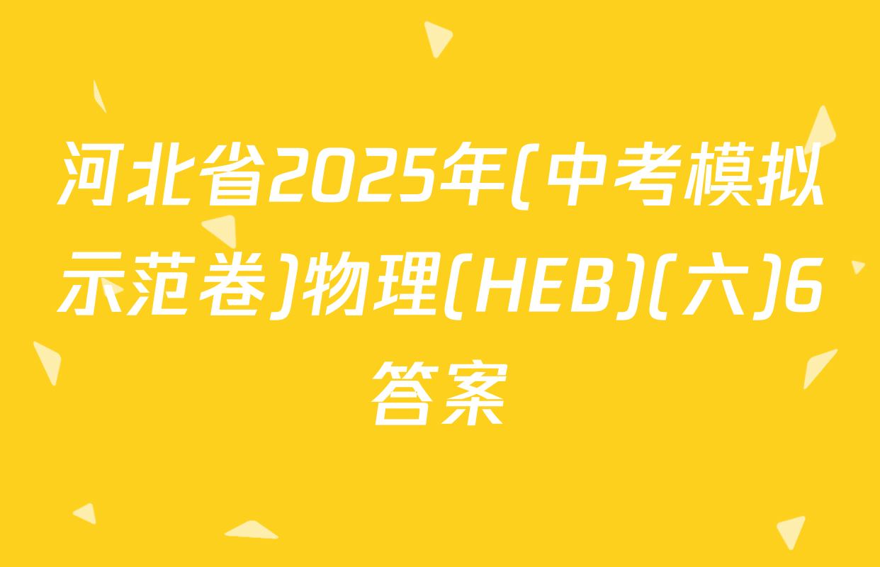 河北省2025年(中考模拟示范卷)物理(HEB)(六)6答案