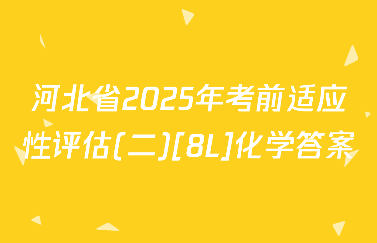 河北省2025年考前适应性评估(二)[8L]化学答案
