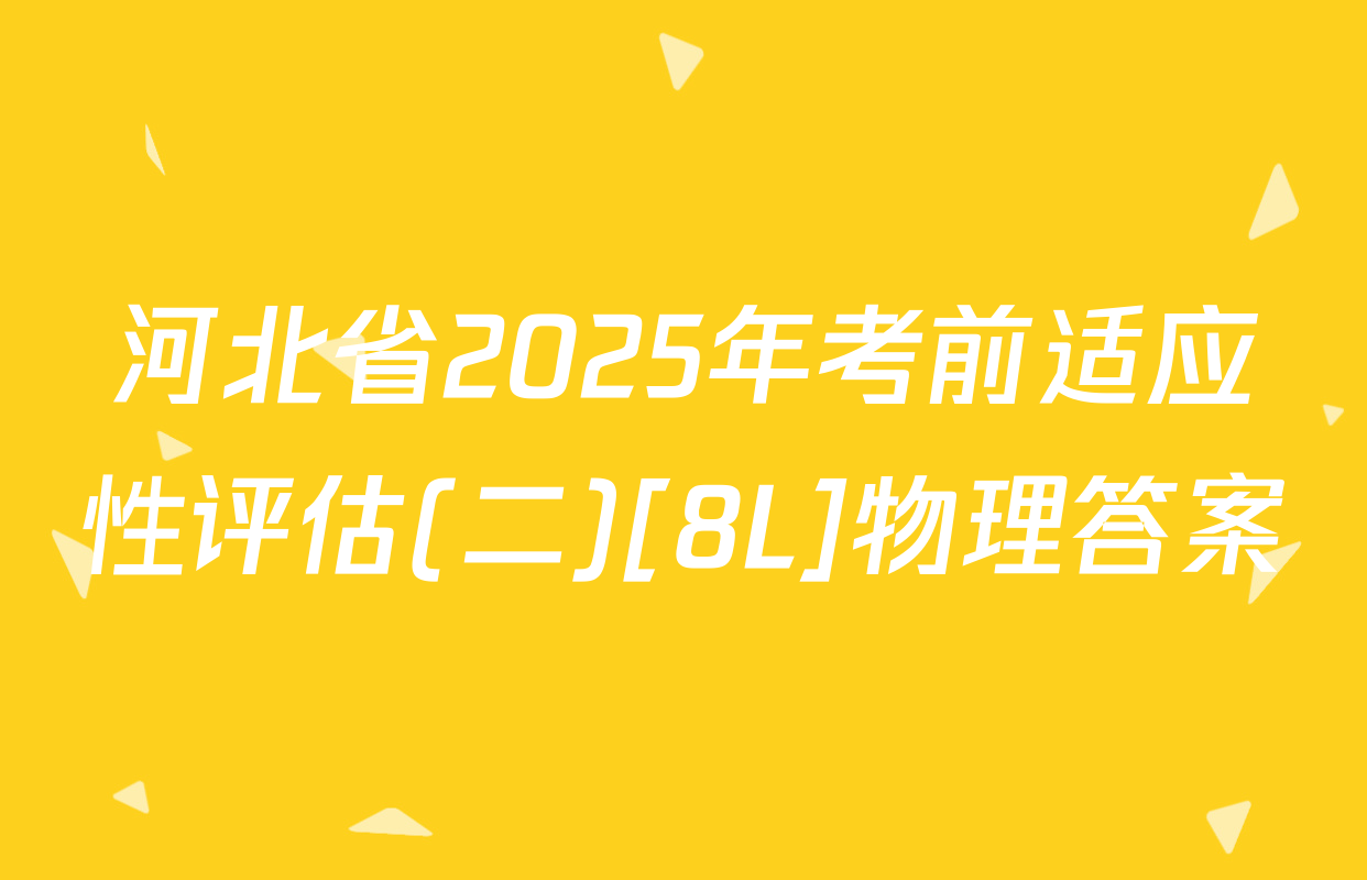 河北省2025年考前适应性评估(二)[8L]物理答案