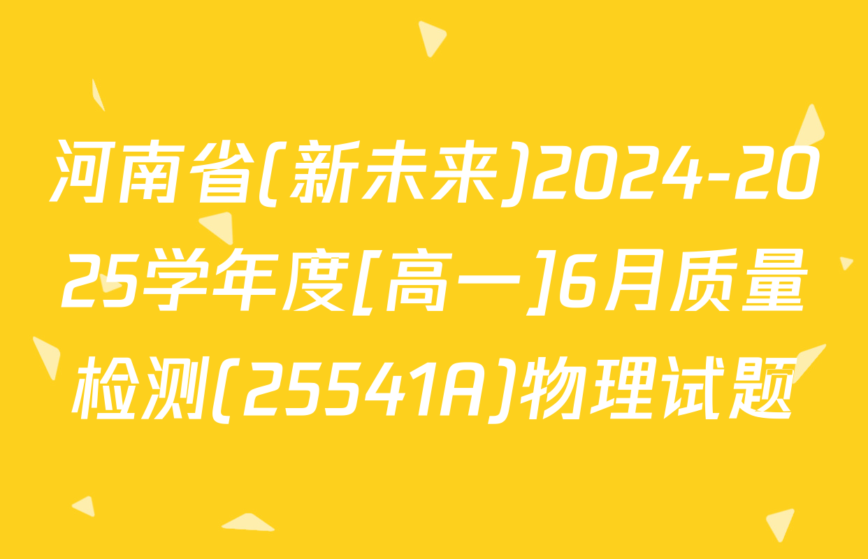 河南省(新未来)2024-2025学年度[高一]6月质量检测(25541A)物理试题