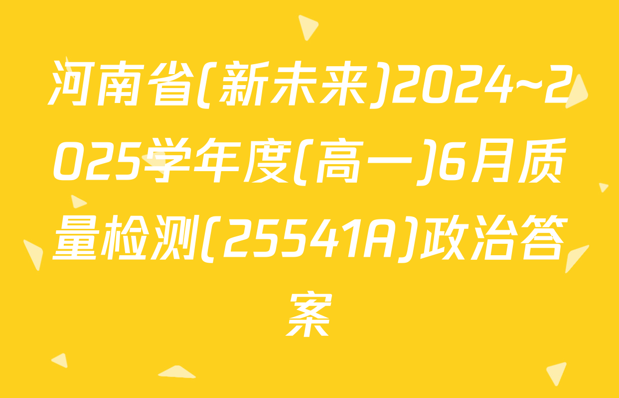 河南省(新未来)2024~2025学年度(高一)6月质量检测(25541A)政治答案