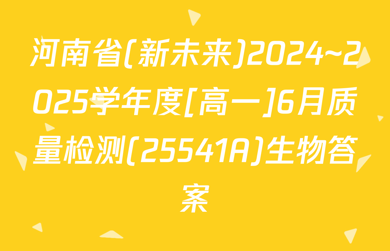 河南省(新未来)2024~2025学年度[高一]6月质量检测(25541A)生物答案