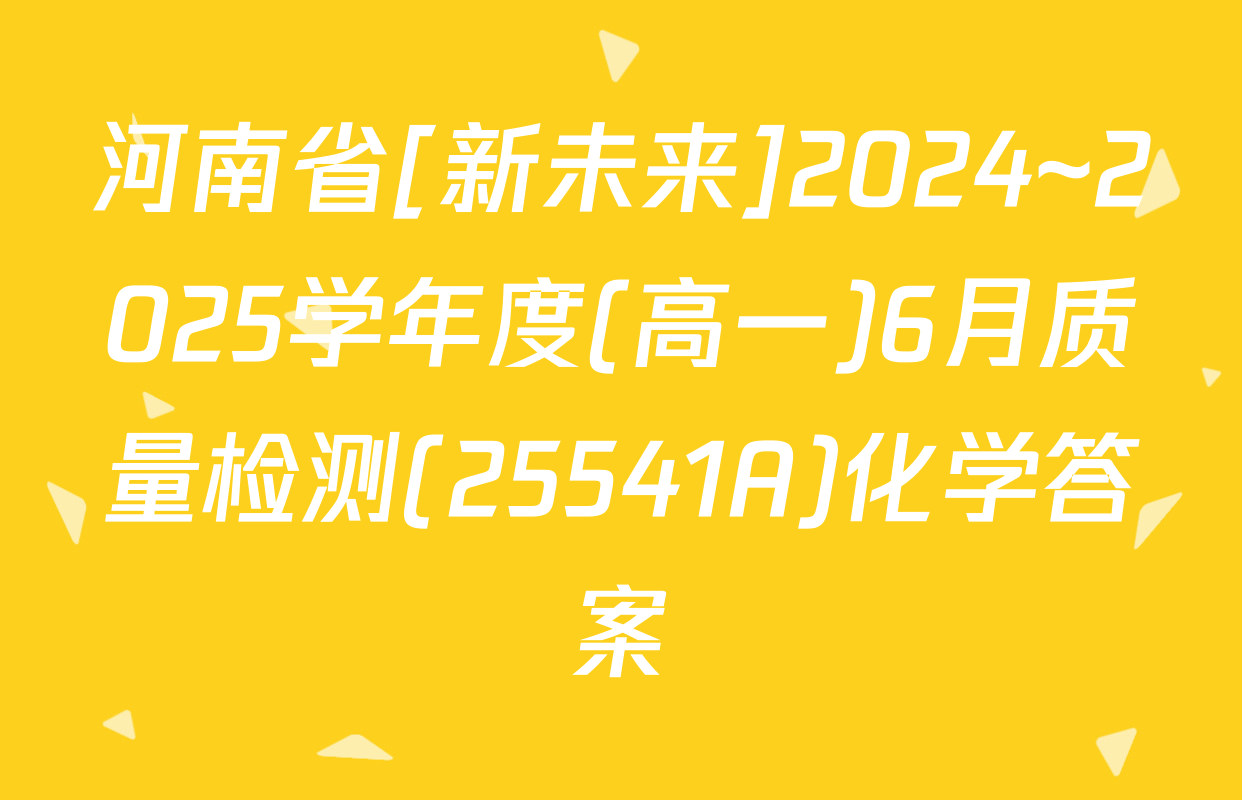 河南省[新未来]2024~2025学年度(高一)6月质量检测(25541A)化学答案