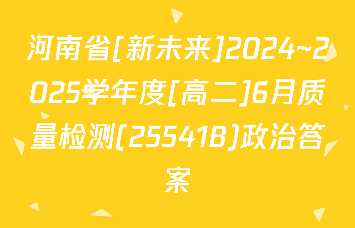 河南省[新未来]2024~2025学年度[高二]6月质量检测(25541B)政治答案