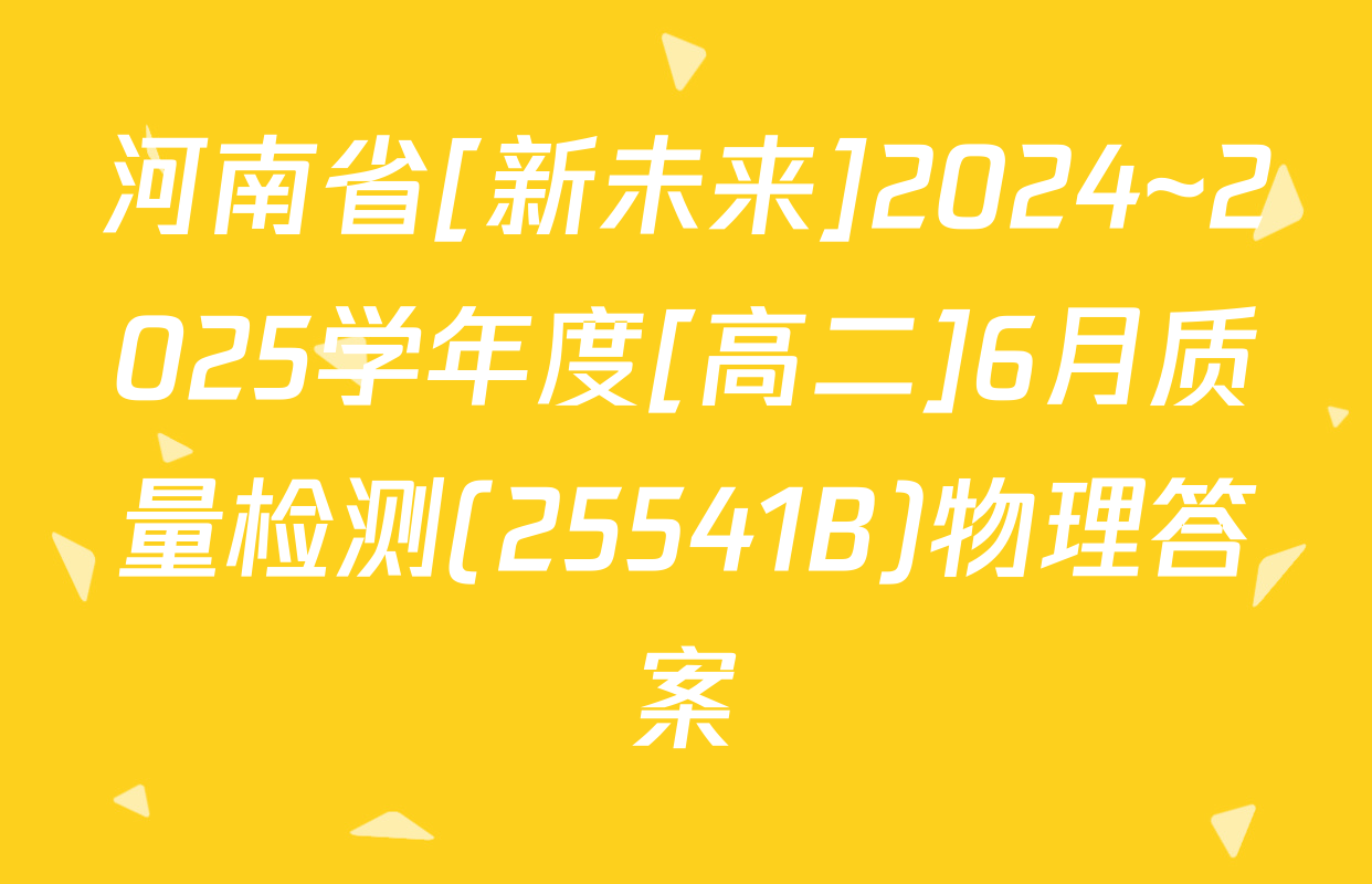 河南省[新未来]2024~2025学年度[高二]6月质量检测(25541B)物理答案