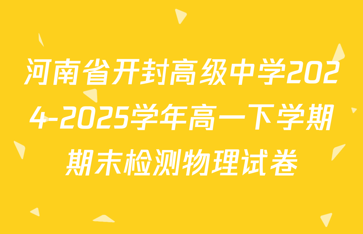 河南省开封高级中学2024-2025学年高一下学期期末检测物理试卷