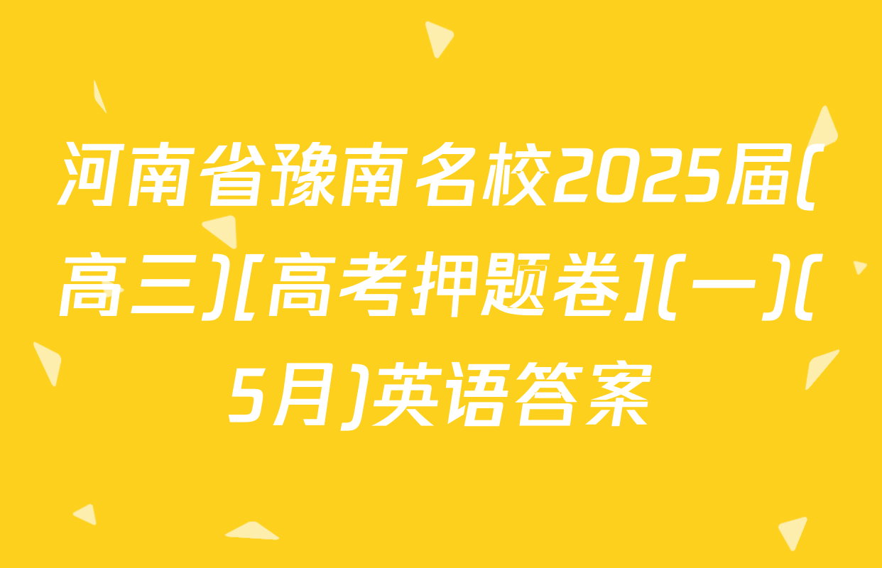 河南省豫南名校2025届(高三)[高考押题卷](一)(5月)英语答案