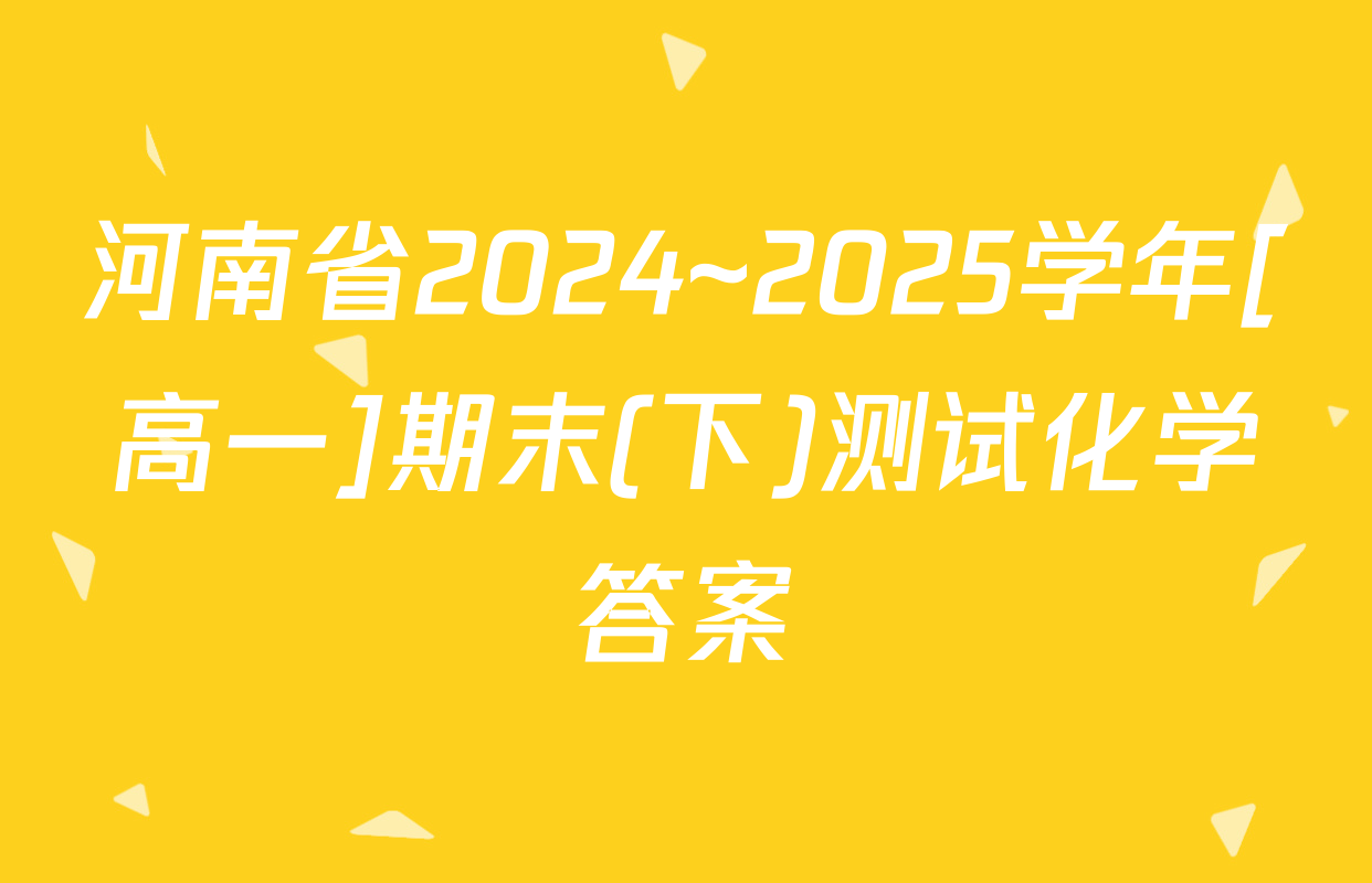 河南省2024~2025学年[高一]期末(下)测试化学答案