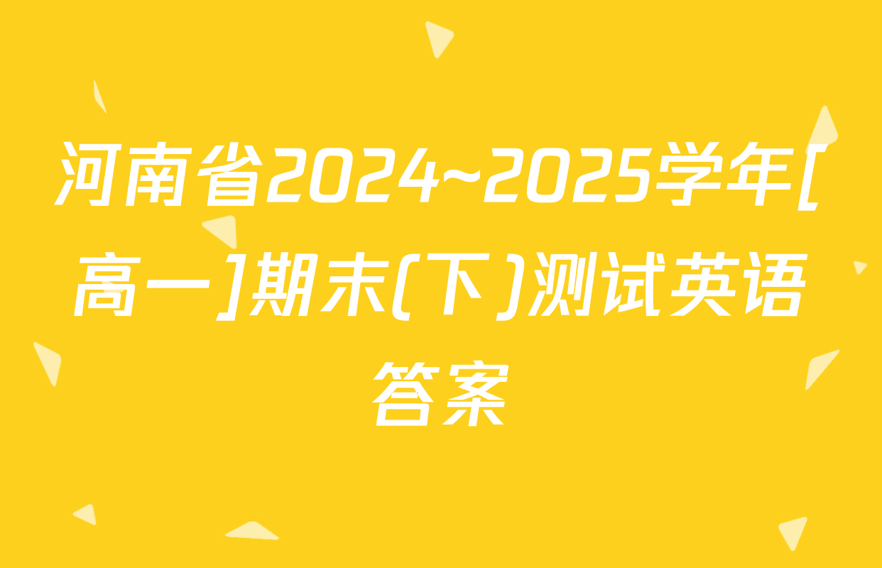 河南省2024~2025学年[高一]期末(下)测试英语答案