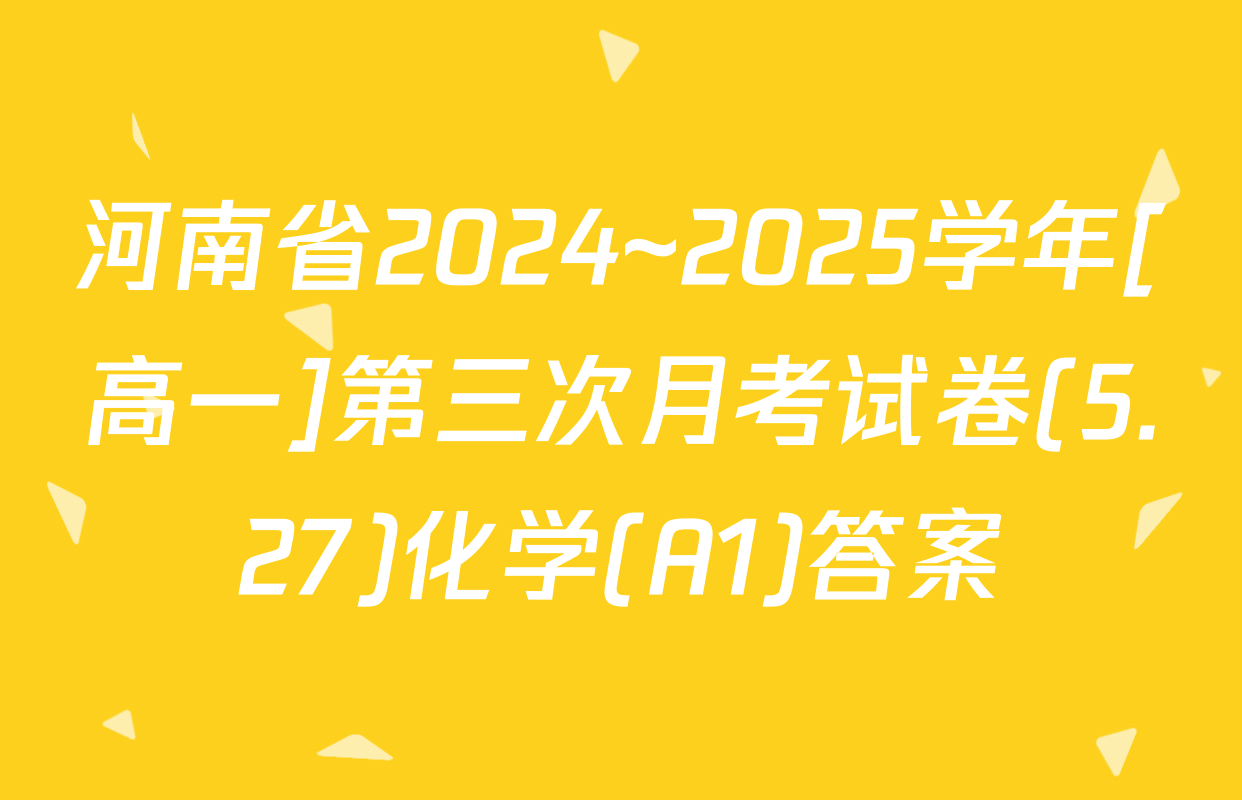 河南省2024~2025学年[高一]第三次月考试卷(5.27)化学(A1)答案
