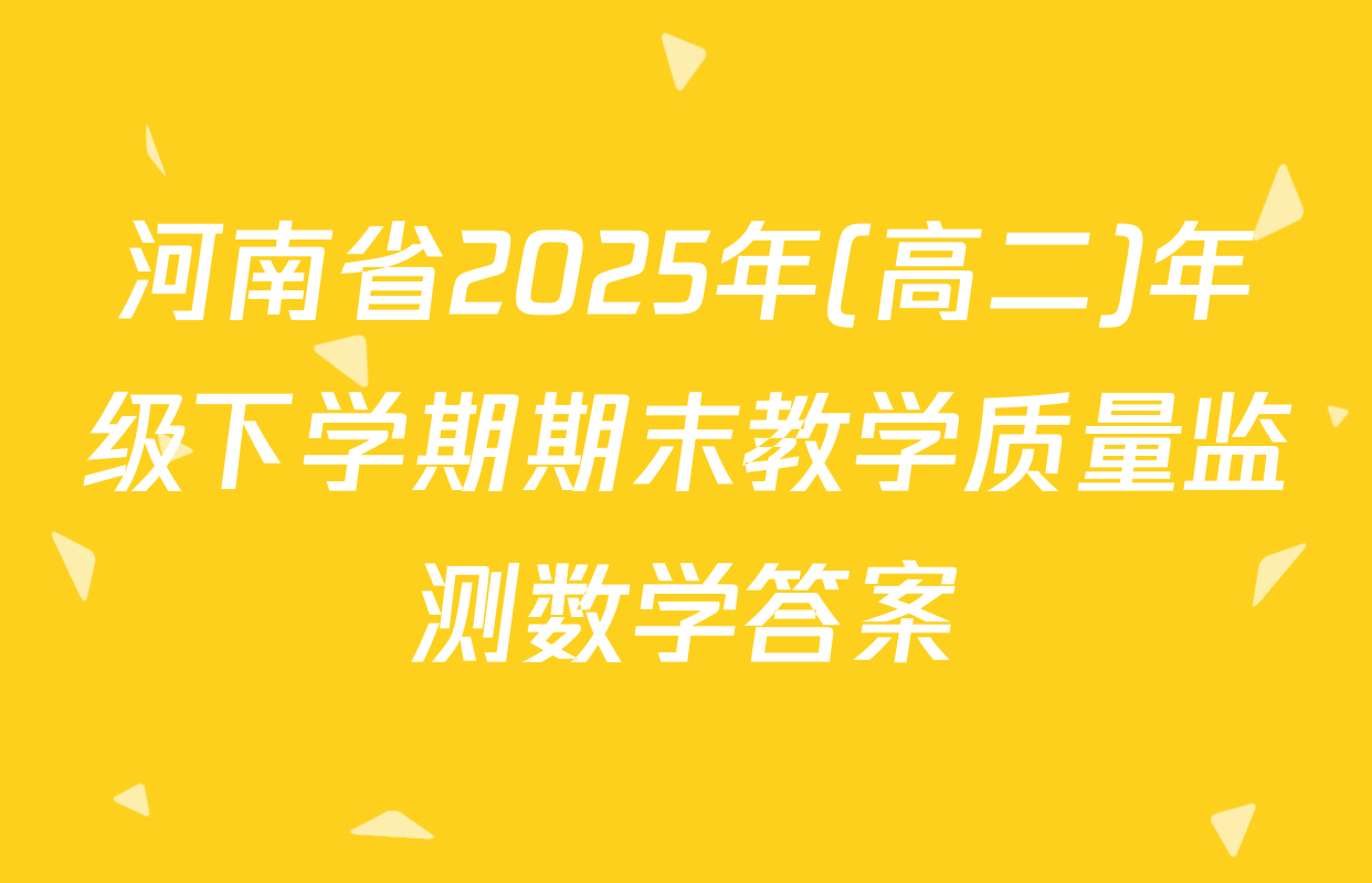 河南省2025年(高二)年级下学期期末教学质量监测数学答案