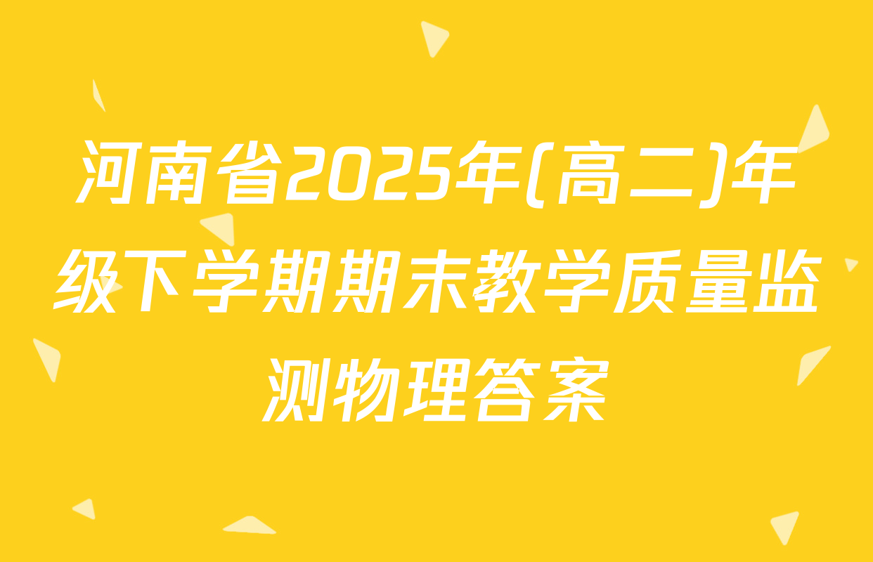 河南省2025年(高二)年级下学期期末教学质量监测物理答案