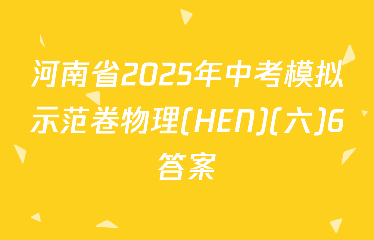 河南省2025年中考模拟示范卷物理(HEN)(六)6答案