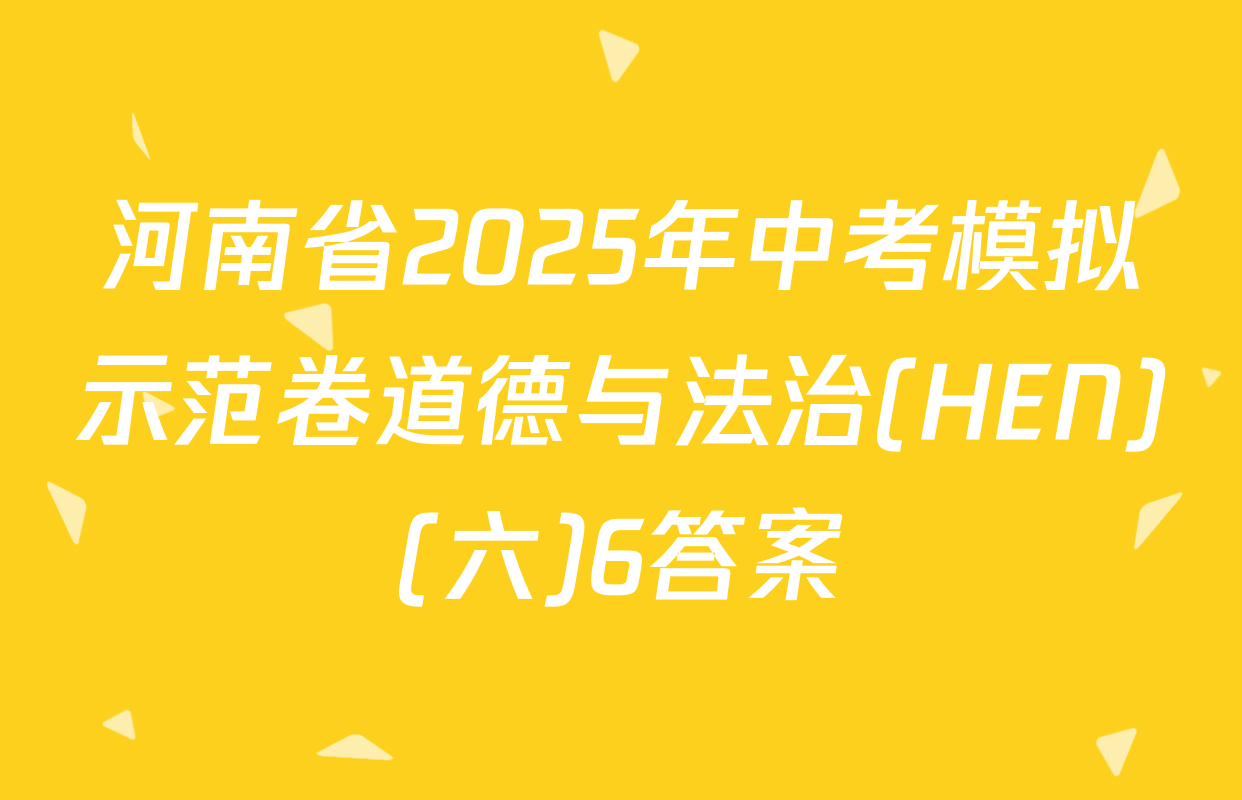 河南省2025年中考模拟示范卷道德与法治(HEN)(六)6答案