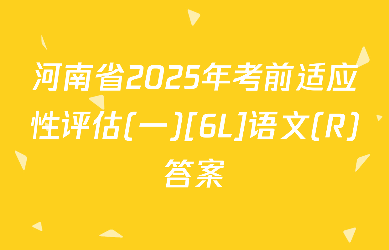河南省2025年考前适应性评估(一)[6L]语文(R)答案