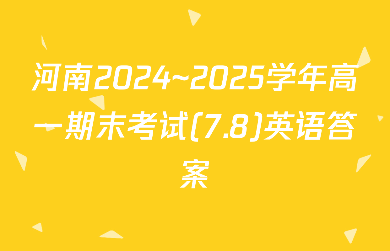 河南2024~2025学年高一期末考试(7.8)英语答案
