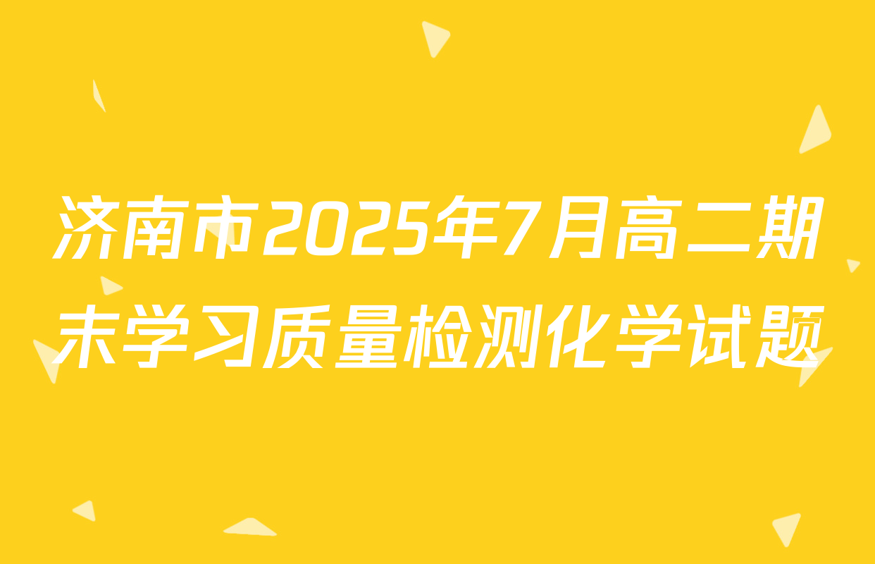 济南市2025年7月高二期末学习质量检测化学试题