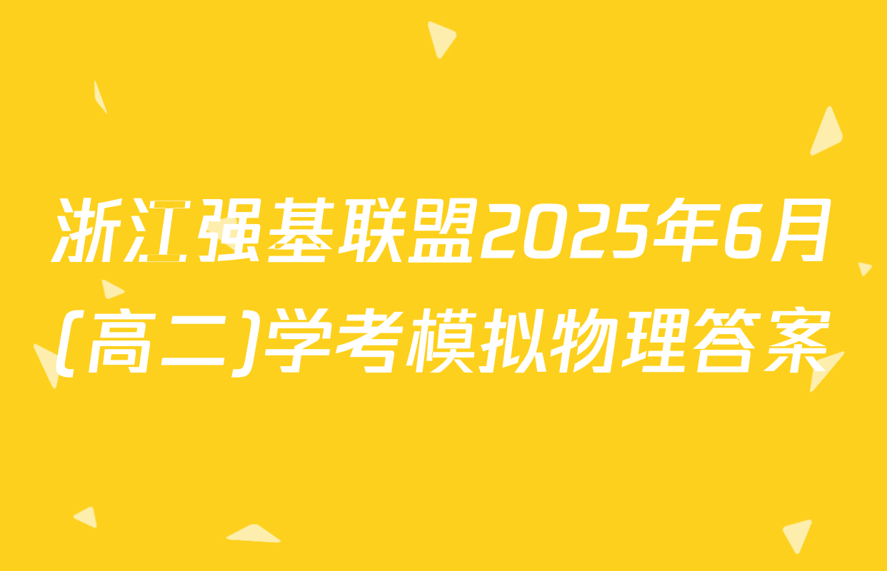 浙江强基联盟2025年6月(高二)学考模拟物理答案