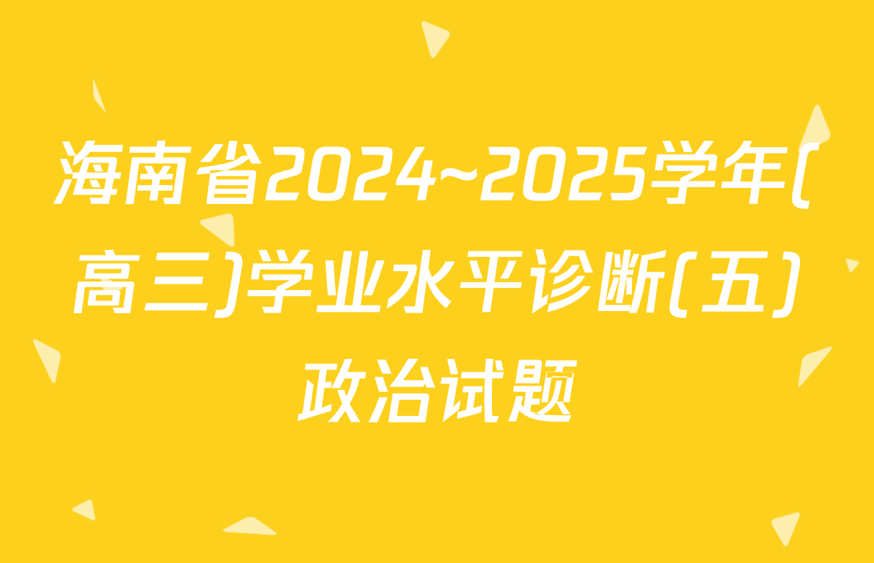 海南省2024~2025学年(高三)学业水平诊断(五)政治试题