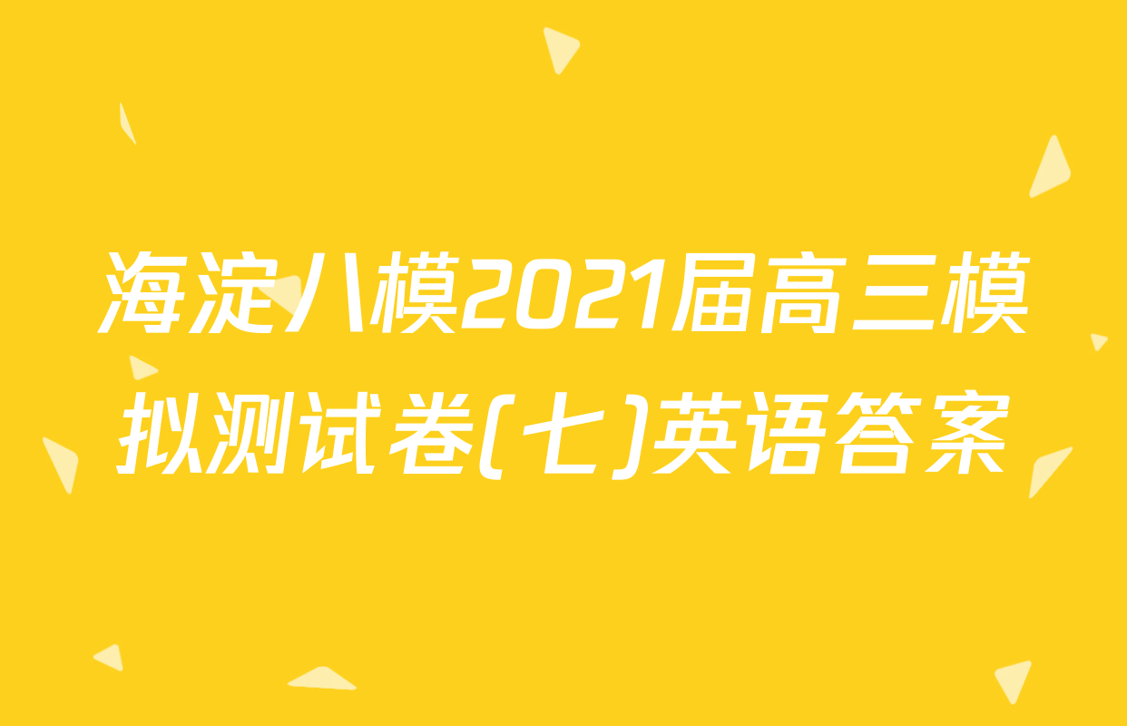 海淀八模2021届高三模拟测试卷(七)英语答案