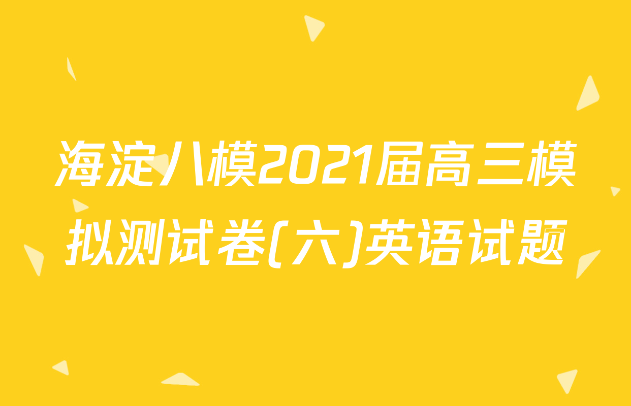 海淀八模2021届高三模拟测试卷(六)英语试题
