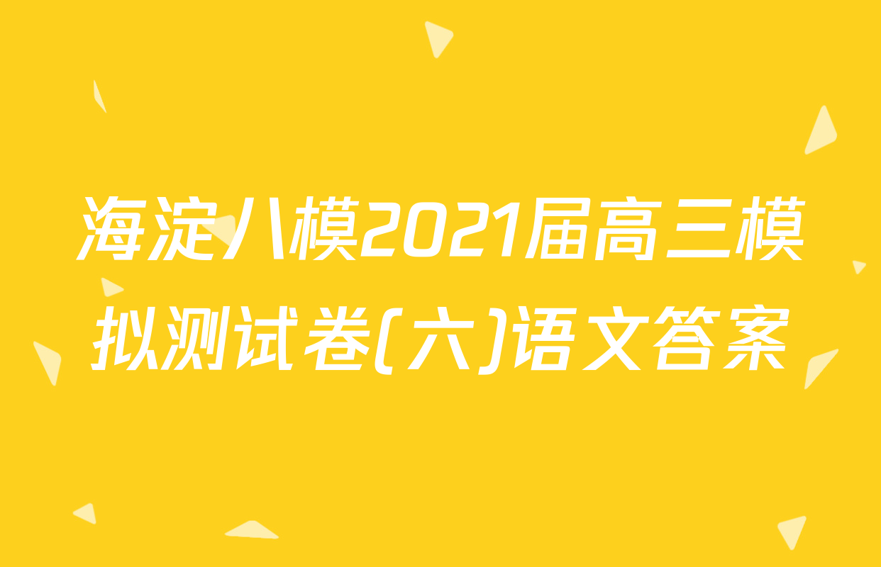 海淀八模2021届高三模拟测试卷(六)语文答案