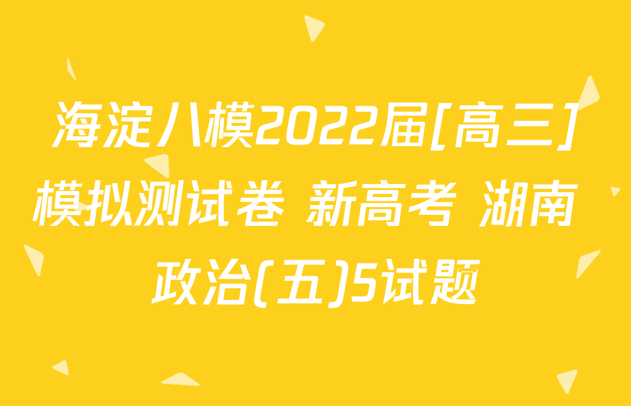 海淀八模2022届[高三]模拟测试卷 新高考 湖南 政治(五)5试题