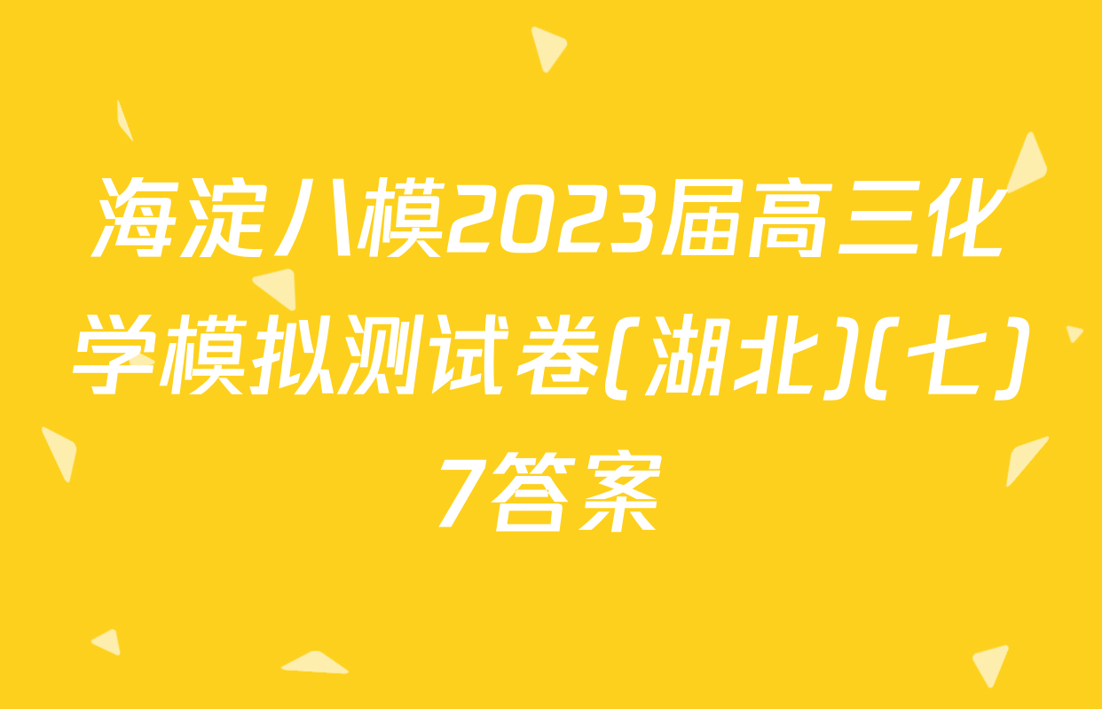 海淀八模2023届高三化学模拟测试卷(湖北)(七)7答案