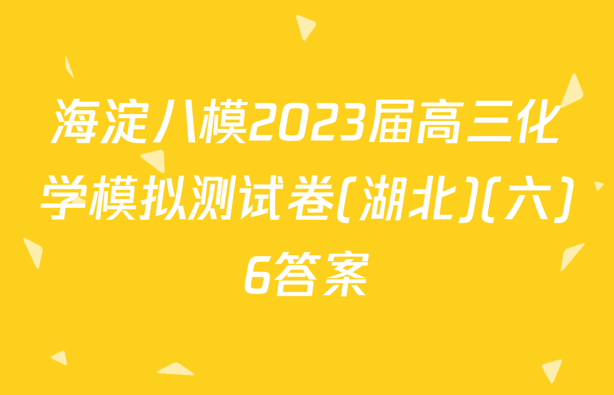 海淀八模2023届高三化学模拟测试卷(湖北)(六)6答案
