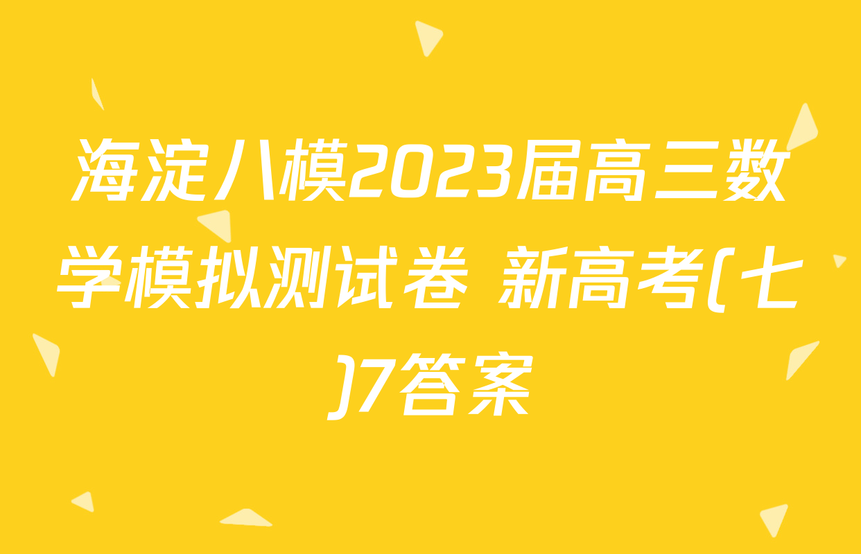 海淀八模2023届高三数学模拟测试卷 新高考(七)7答案