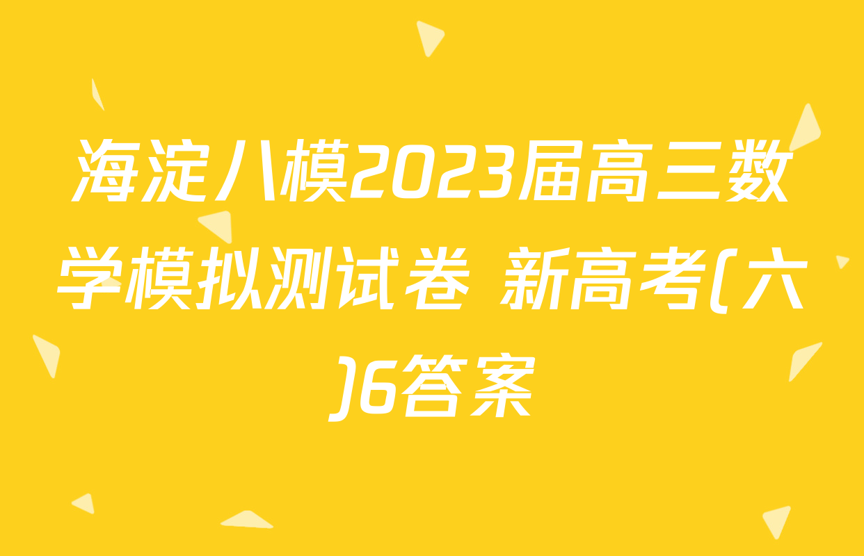 海淀八模2023届高三数学模拟测试卷 新高考(六)6答案